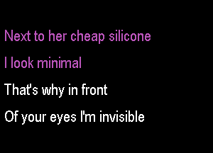 Next to her cheap silicone

I look minimal
Thafs why in front

Of your eyes I'm invisible