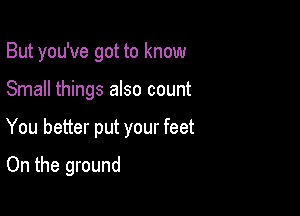 But you've got to know

Small things also count

You better put your feet

On the ground