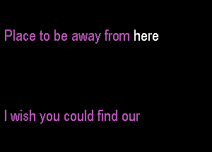 Place to be away from here

lwish you could fund our