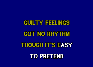 GUILTY FEELINGS

GOT N0 RHYTHM
THOUGH IT'S EASY
TO PRETEND