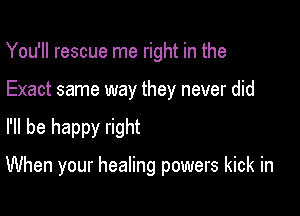 You'll rescue me right in the

Exact same way they never did

I'll be happy right

When your healing powers kick in