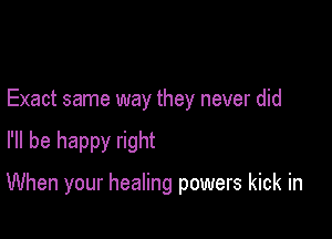 Exact same way they never did

I'll be happy right

When your healing powers kick in