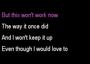 But this won't work now
The way it once did
And I won't keep it up

Even though I would love to