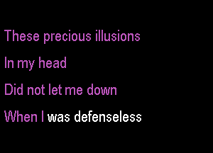 These precious illusions

In my head
Did not let me down

When I was defenseless