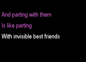 And parting with them

Is like parting
With invisible best friends