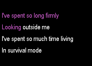 I've spent so long firmly

Looking outside me

I've spent so much time living

In survival mode