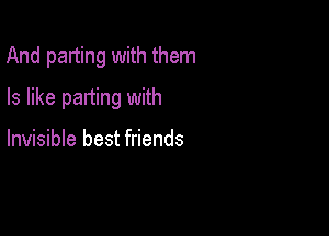 And parting with them

Is like parting with

Invisible best friends