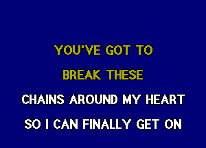 YOU'VE GOT TO

BREAK THESE
CHAINS AROUND MY HEART
SO I CAN FINALLY GET ON