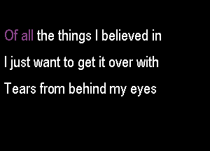 Of all the things I believed in

I just want to get it over with

Tears from behind my eyes