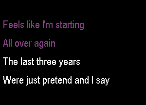 Feels like I'm starting
All over again

The last three years

Were just pretend and I say