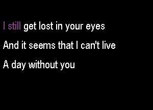 I still get lost in your eyes

And it seems that I can't live

A day without you