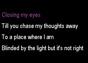 Closing my eyes

Till you chase my thoughts away

To a place where I am
Blinded by the light but it's not right