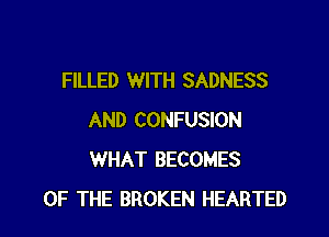 FILLED WITH SADNESS

AND CONFUSION
WHAT BECOMES
OF THE BROKEN HEARTED
