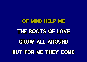 OF MIND HELP ME

THE ROOTS OF LOVE
GROW ALL AROUND
BUT FOR ME THEY COME