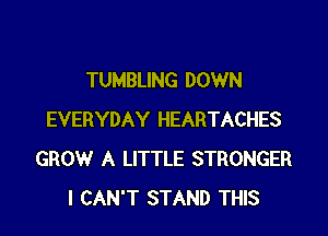 TUMBLING DOWN

EVERYDAY HEARTACHES
GROW A LITTLE STRONGER
I CAN'T STAND THIS