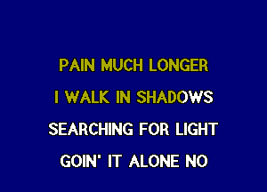 PAIN MUCH LONGER

I WALK IN SHADOWS
SEARCHING FOR LIGHT
GOIN' IT ALONE N0