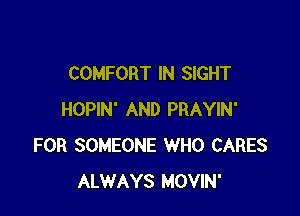 COMFORT IN SIGHT

HOPIN' AND PRAYIN'
FOR SOMEONE WHO CARES
ALWAYS MOVIN'