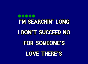 I'M SEARCHIN' LONG

I DON'T SUCCEED N0
FOR SOMEONE'S
LOVE THERE'S