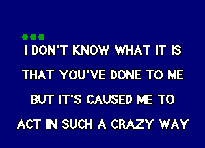 I DON'T KNOW WHAT IT IS

THAT YOU'VE DONE TO ME
BUT IT'S CAUSED ME TO
ACT IN SUCH A CRAZY WAY