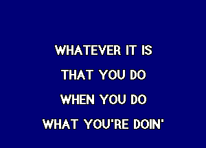 WHATEVER IT IS

THAT YOU DO
WHEN YOU DO
WHAT YOU'RE DOIN'