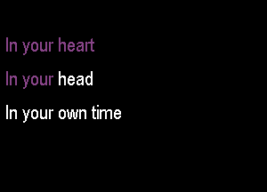 In your heart

In your head

In your own time
