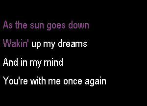 As the sun goes down
Wakin' up my dreams

And in my mind

You're with me once again