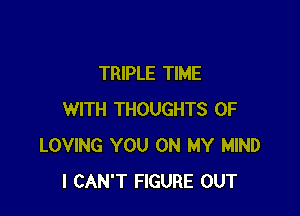 TRIPLE TIME

WITH THOUGHTS 0F
LOVING YOU ON MY MIND
I CAN'T FIGURE OUT