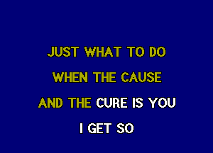 JUST WHAT TO DO

WHEN THE CAUSE
AND THE CURE IS YOU
I GET SO