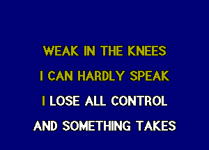 WEAK IN THE KNEES

I CAN HARDLY SPEAK
I LOSE ALL CONTROL
AND SOMETHING TAKES