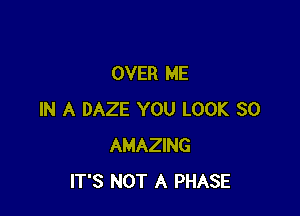 OVER ME

IN A DAZE YOU LOOK SO
AMAZING
IT'S NOT A PHASE