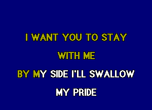 I WANT YOU TO STAY

WITH ME
BY MY SIDE I'LL SWALLOW
MY PRIDE
