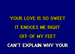 YOUR LOVE IS SO SWEET

IT KNOCKS ME RIGHT
OFF OF MY FEET
CAN'T EXPLAIN WHY YOUR