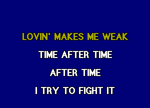 LOVIN' MAKES ME WEAK

TIME AFTER TIME
AFTER TIME
I TRY TO FIGHT IT