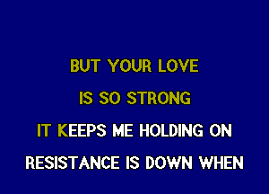 BUT YOUR LOVE

IS SO STRONG
IT KEEPS ME HOLDING 0N
RESISTANCE IS DOWN WHEN