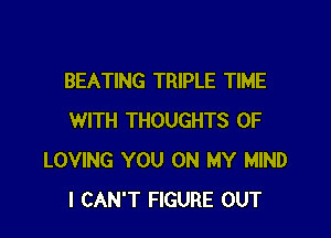 BEATING TRIPLE TIME

WITH THOUGHTS 0F
LOVING YOU ON MY MIND
I CAN'T FIGURE OUT