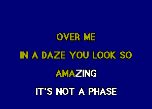 OVER ME

IN A DAZE YOU LOOK SO
AMAZING
IT'S NOT A PHASE