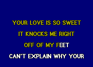 YOUR LOVE IS SO SWEET

IT KNOCKS ME RIGHT
OFF OF MY FEET
CAN'T EXPLAIN WHY YOUR