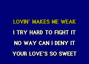 LOVIN' MAKES ME WEAK

I TRY HARD TO FIGHT IT
NO WAY CAN I DENY IT
YOUR LOVE'S SO SWEET