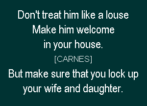 Don't treat him like a louse
Make him welcome
in your house.

ICARNESJ

But make sure that you lock up
your wife and daughter.