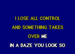 I LOSE ALL CONTROL

AND SOMETHING TAKES
OVER ME
IN A DAZE YOU LOOK SO