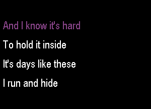 And I know ifs hard
To hold it inside

lfs days like these

I run and hide