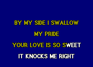 BY MY SIDE I SWALLOW

MY PRIDE
YOUR LOVE IS SO SWEET
IT KNOCKS ME RIGHT