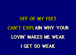 OFF OF MY FEET

CAN'T EXPLAIN WHY YOUR
LOVIN' MAKES ME WEAK
I GET SO WEAK