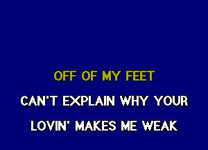 OFF OF MY FEET
CAN'T EXPLAIN WHY YOUR
LOVIN' MAKES ME WEAK