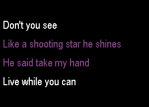 Don't you see
Like a shooting star he shines

He said take my hand

Live while you can