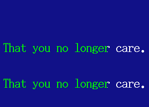 That you no longer care.

That you no longer care.
