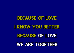 BECAUSE OF LOVE

I KNOW YOU BETTER
BECAUSE OF LOVE
WE ARE TOGETHER