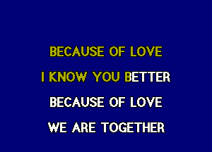 BECAUSE OF LOVE

I KNOW YOU BETTER
BECAUSE OF LOVE
WE ARE TOGETHER