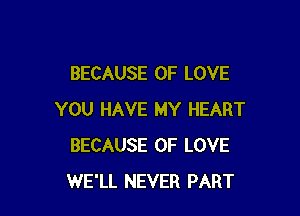 BECAUSE OF LOVE

YOU HAVE MY HEART
BECAUSE OF LOVE
WE'LL NEVER PART