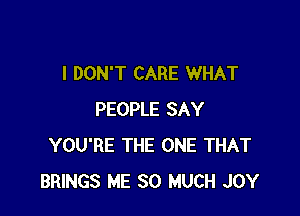 I DON'T CARE WHAT

PEOPLE SAY
YOU'RE THE ONE THAT
BRINGS ME SO MUCH JOY